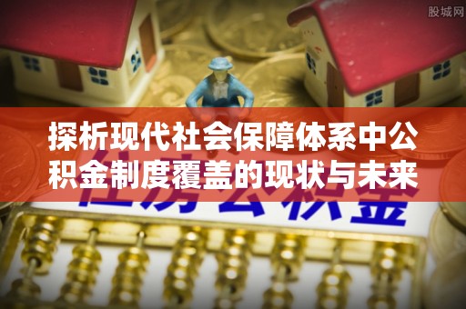 新埤探析现代社会保障体系中公积金制度覆盖的现状与未来