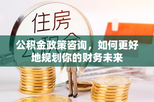 新埤公积金政策咨询，如何更好地规划你的财务未来