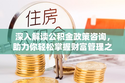 新埤深入解读公积金政策咨询，助力你轻松掌握财富管理之道