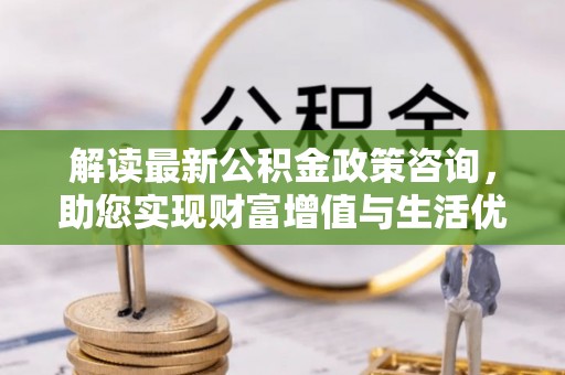 新埤解读最新公积金政策咨询，助您实现财富增值与生活优化
