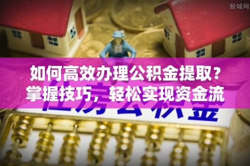 新埤如何高效办理公积金提取？掌握技巧，轻松实现资金流动