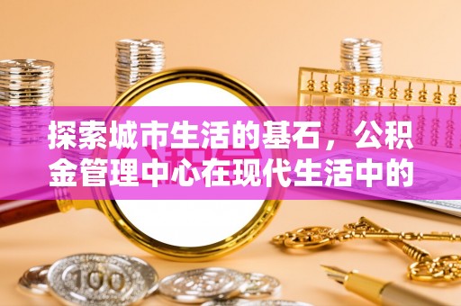 新埤探索城市生活的基石，公积金管理中心在现代生活中的重要角色