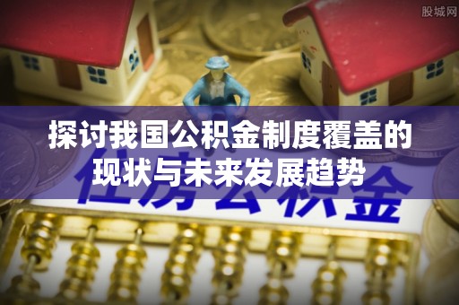 新埤探讨我国公积金制度覆盖的现状与未来发展趋势