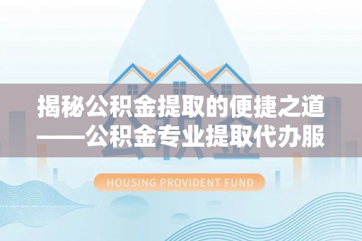 新埤揭秘公积金提取的便捷之道——公积金专业提取代办服务解析