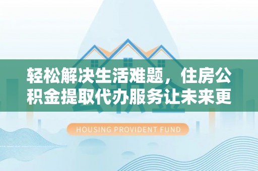 新埤轻松解决生活难题，住房公积金提取代办服务让未来更安心