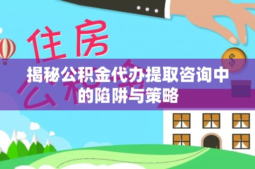 新埤揭秘公积金代办提取咨询中的陷阱与策略