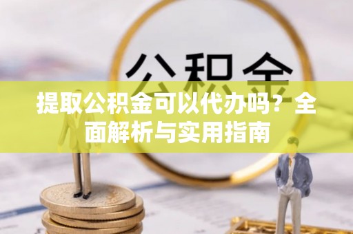 新埤提取公积金可以代办吗？全面解析与实用指南