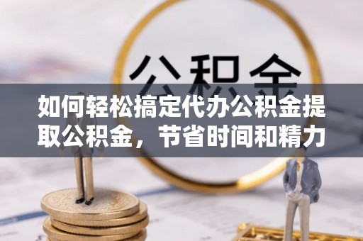 新埤如何轻松搞定代办公积金提取公积金，节省时间和精力的秘密武器