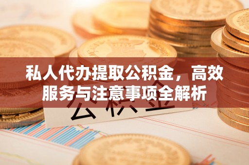 新埤私人代办提取公积金，高效服务与注意事项全解析