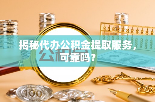 新埤揭秘代办公积金提取服务，可靠吗？