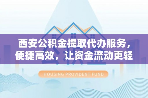 新埤西安公积金提取代办服务，便捷高效，让资金流动更轻松