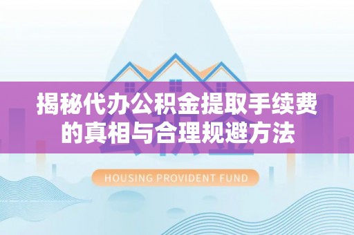 新埤揭秘代办公积金提取手续费的真相与合理规避方法