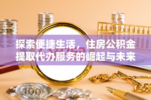 新埤探索便捷生活，住房公积金提取代办服务的崛起与未来趋势