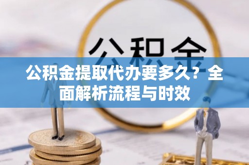 新埤公积金提取代办要多久？全面解析流程与时效