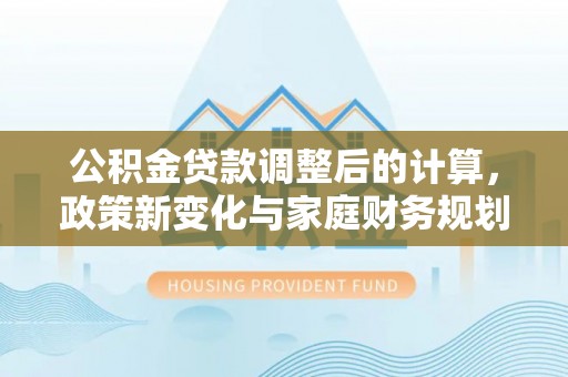新埤公积金贷款调整后的计算，政策新变化与家庭财务规划