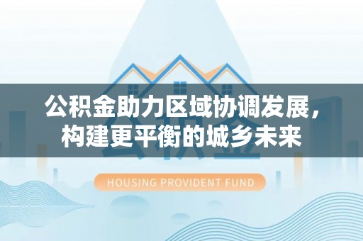 新埤公积金助力区域协调发展，构建更平衡的城乡未来