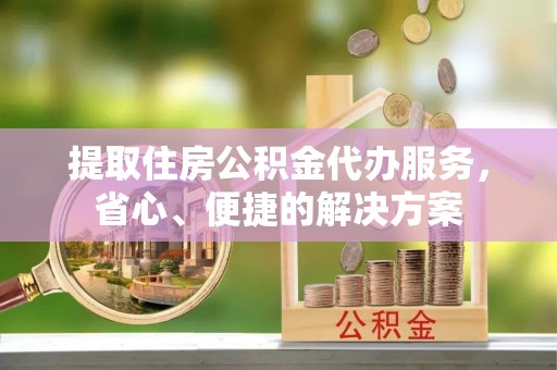新埤提取住房公积金代办服务，省心、便捷的解决方案