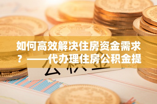 新埤如何高效解决住房资金需求？——代办理住房公积金提取服务全解析
