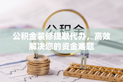 新埤公积金装修提取代办，高效解决您的资金难题