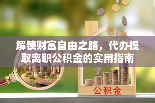 新埤解锁财富自由之路，代办提取离职公积金的实用指南
