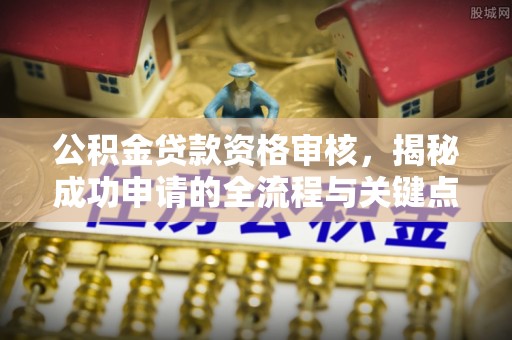 新埤公积金贷款资格审核，揭秘成功申请的全流程与关键点