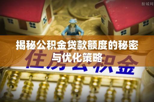 新埤揭秘公积金贷款额度的秘密与优化策略