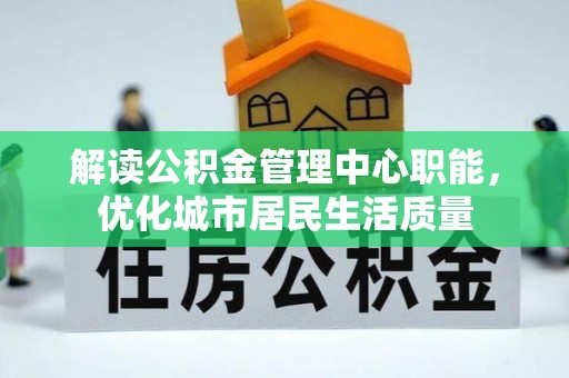 新埤解读公积金管理中心职能，优化城市居民生活质量