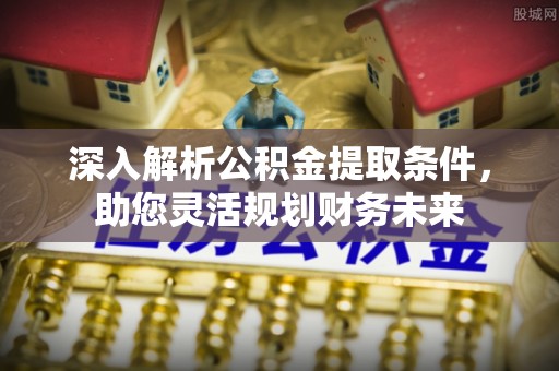 新埤深入解析公积金提取条件，助您灵活规划财务未来