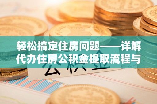 新埤轻松搞定住房问题——详解代办住房公积金提取流程与技巧