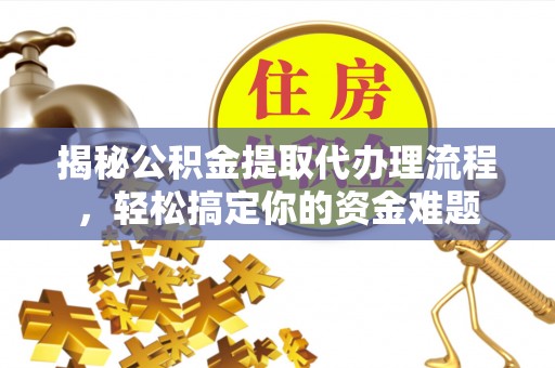 新埤揭秘公积金提取代办理流程，轻松搞定你的资金难题
