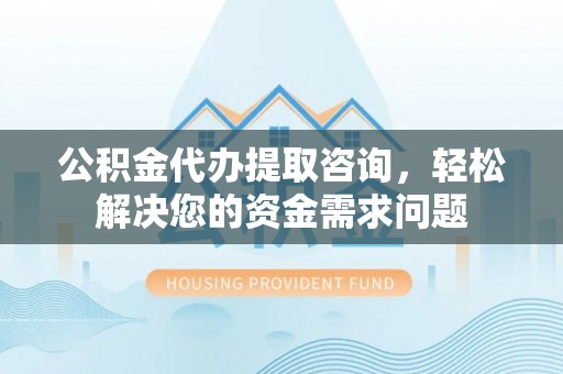 新埤公积金代办提取咨询，轻松解决您的资金需求问题