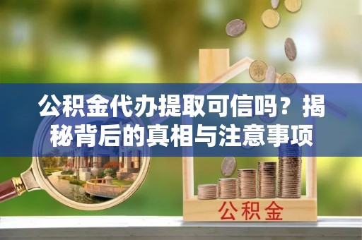新埤公积金代办提取可信吗？揭秘背后的真相与注意事项