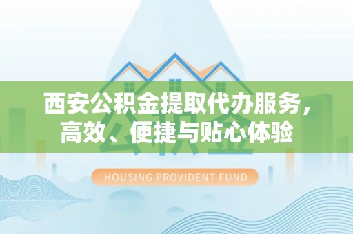 新埤西安公积金提取代办服务，高效、便捷与贴心体验