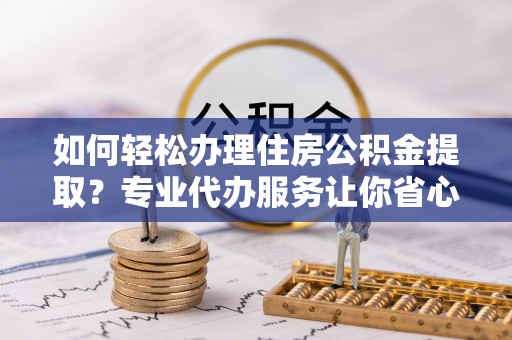 新埤如何轻松办理住房公积金提取？专业代办服务让你省心无忧