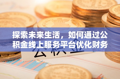 新埤探索未来生活，如何通过公积金线上服务平台优化财务管理