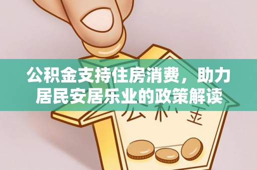 新埤公积金支持住房消费，助力居民安居乐业的政策解读
