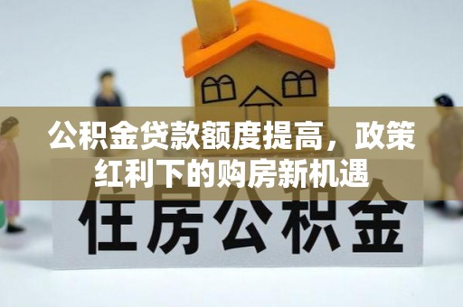 新埤公积金贷款额度提高，政策红利下的购房新机遇