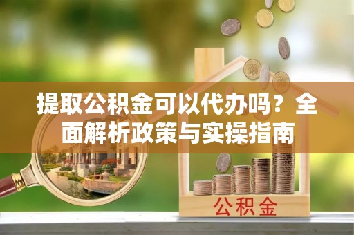 新埤提取公积金可以代办吗？全面解析政策与实操指南