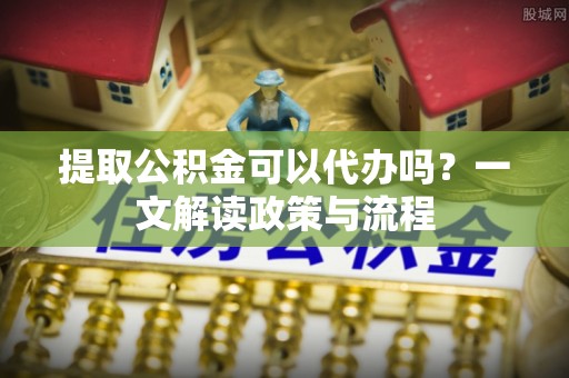 新埤提取公积金可以代办吗？一文解读政策与流程