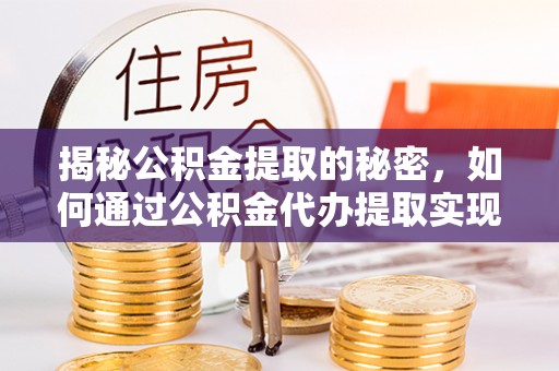 新埤揭秘公积金提取的秘密，如何通过公积金代办提取实现财务自由