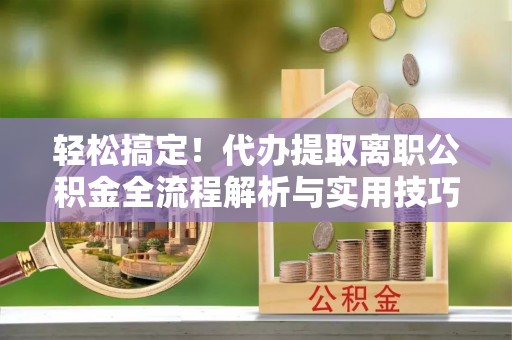 新埤轻松搞定！代办提取离职公积金全流程解析与实用技巧