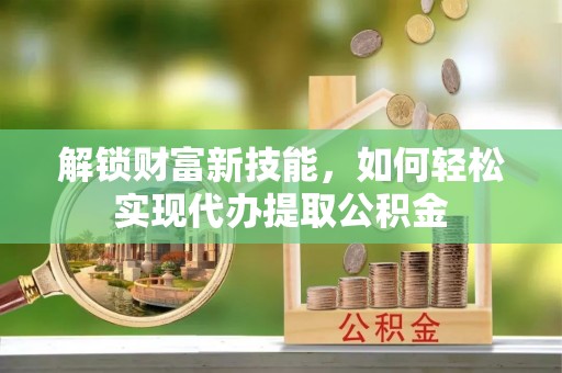 新埤解锁财富新技能，如何轻松实现代办提取公积金