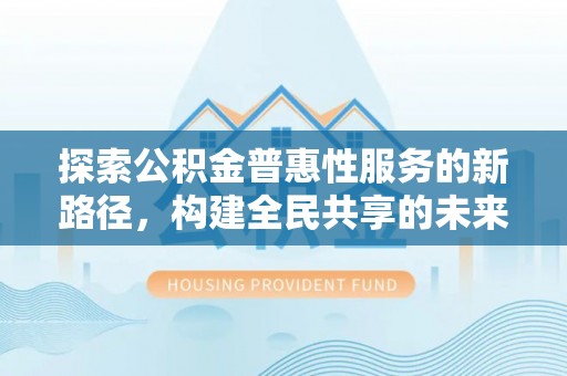 新埤探索公积金普惠性服务的新路径，构建全民共享的未来