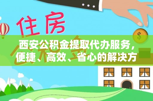 新埤西安公积金提取代办服务，便捷、高效、省心的解决方案