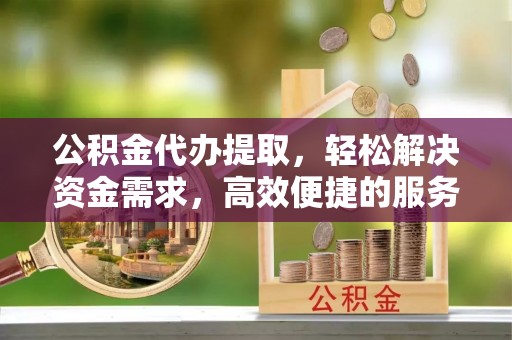 新埤公积金代办提取，轻松解决资金需求，高效便捷的服务选择
