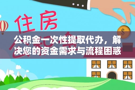 新埤公积金一次性提取代办，解决您的资金需求与流程困惑