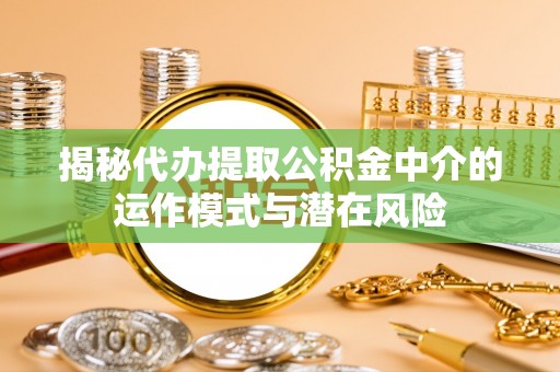 新埤揭秘代办提取公积金中介的运作模式与潜在风险