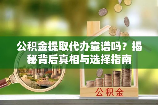 新埤公积金提取代办靠谱吗？揭秘背后真相与选择指南