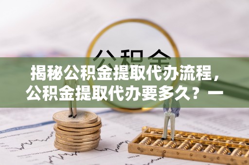新埤揭秘公积金提取代办流程，公积金提取代办要多久？一文读懂