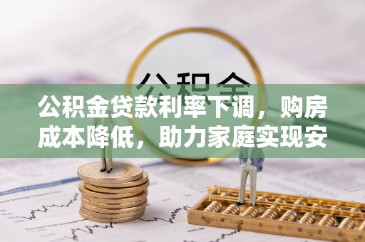 新埤公积金贷款利率下调，购房成本降低，助力家庭实现安居梦